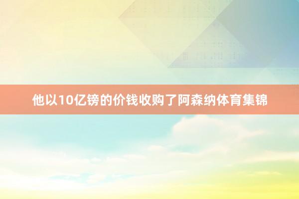 他以10亿镑的价钱收购了阿森纳体育集锦