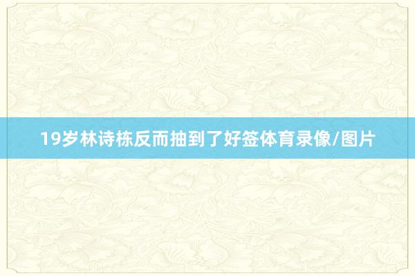 19岁林诗栋反而抽到了好签体育录像/图片