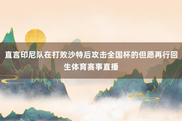 直言印尼队在打败沙特后攻击全国杯的但愿再行回生体育赛事直播