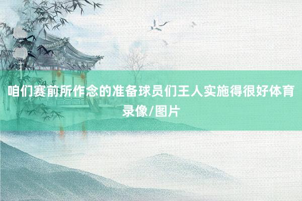 咱们赛前所作念的准备球员们王人实施得很好体育录像/图片