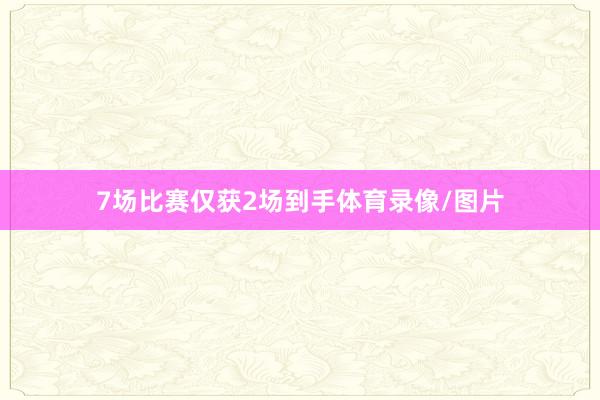 7场比赛仅获2场到手体育录像/图片