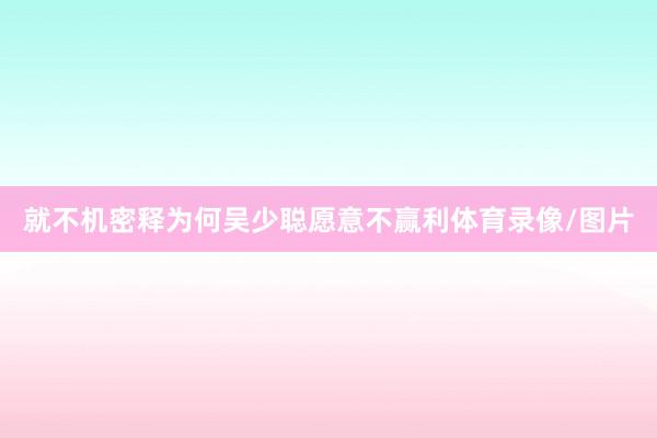 就不机密释为何吴少聪愿意不赢利体育录像/图片
