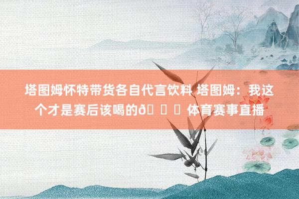 塔图姆怀特带货各自代言饮料 塔图姆：我这个才是赛后该喝的😂体育赛事直播