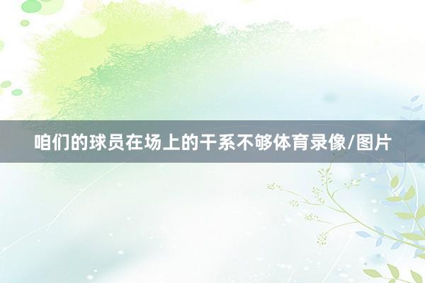 咱们的球员在场上的干系不够体育录像/图片