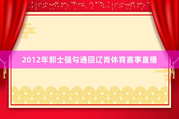 2012年郭士强勾通回辽青体育赛事直播
