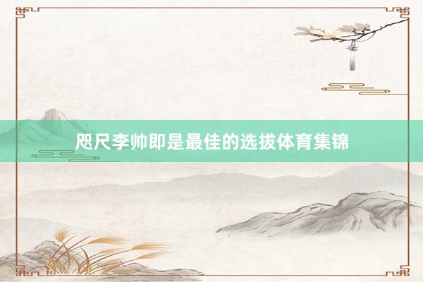 咫尺李帅即是最佳的选拔体育集锦