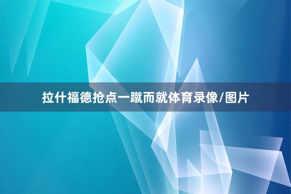 拉什福德抢点一蹴而就体育录像/图片