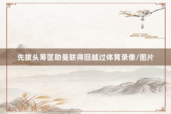 先拔头筹匡助曼联得回越过体育录像/图片