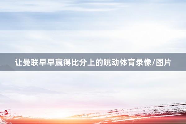 让曼联早早赢得比分上的跳动体育录像/图片
