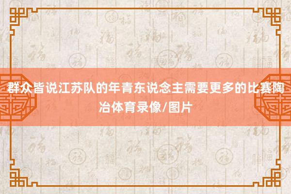 群众皆说江苏队的年青东说念主需要更多的比赛陶冶体育录像/图片