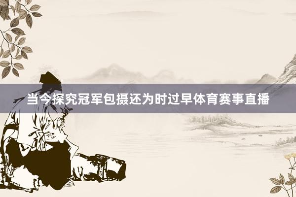 当今探究冠军包摄还为时过早体育赛事直播
