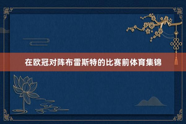 在欧冠对阵布雷斯特的比赛前体育集锦