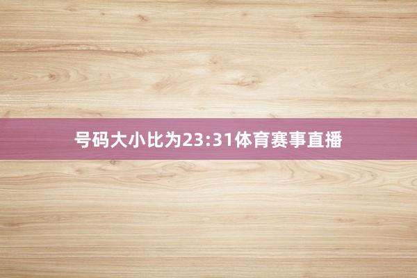 号码大小比为23:31体育赛事直播