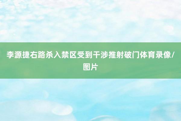 李源捷右路杀入禁区受到干涉推射破门体育录像/图片