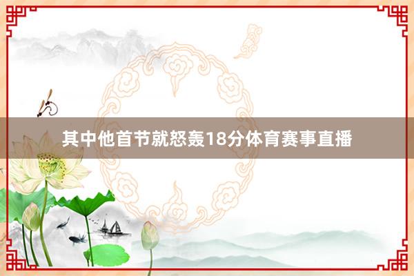 其中他首节就怒轰18分体育赛事直播