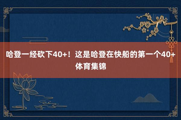 哈登一经砍下40+！这是哈登在快船的第一个40+体育集锦