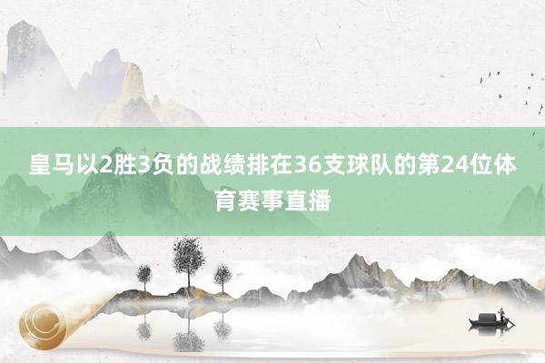 皇马以2胜3负的战绩排在36支球队的第24位体育赛事直播