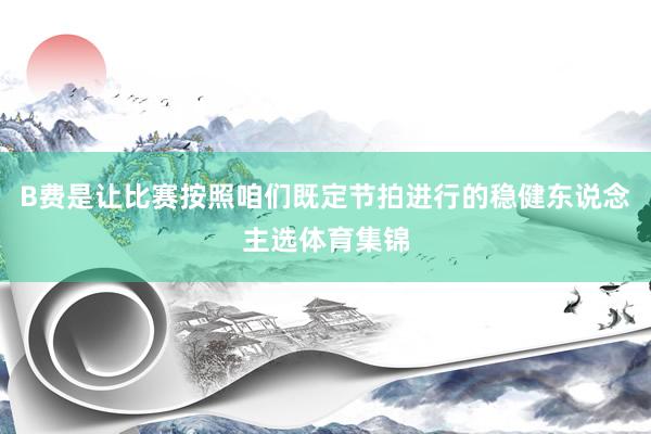 B费是让比赛按照咱们既定节拍进行的稳健东说念主选体育集锦