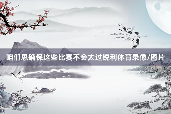 咱们思确保这些比赛不会太过锐利体育录像/图片