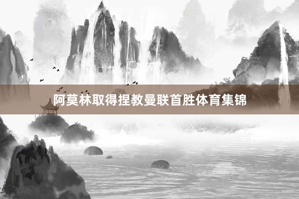 阿莫林取得捏教曼联首胜体育集锦