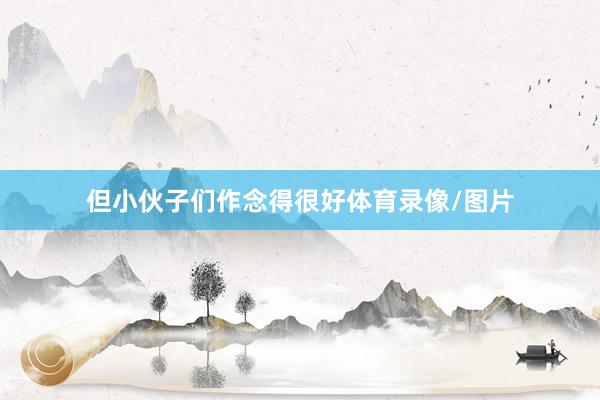 但小伙子们作念得很好体育录像/图片