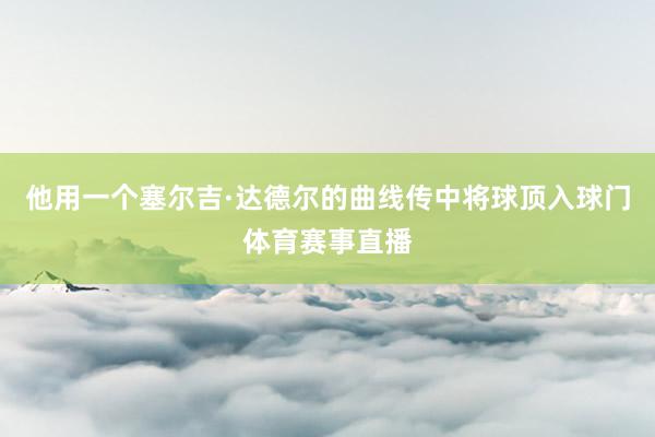 他用一个塞尔吉·达德尔的曲线传中将球顶入球门体育赛事直播