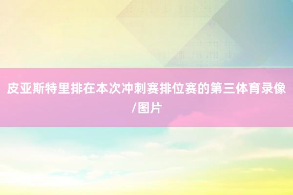 皮亚斯特里排在本次冲刺赛排位赛的第三体育录像/图片