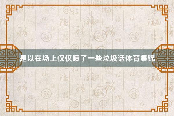 是以在场上仅仅喷了一些垃圾话体育集锦