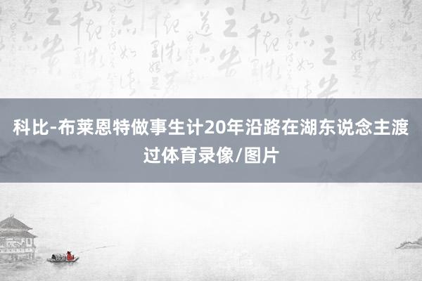 科比-布莱恩特做事生计20年沿路在湖东说念主渡过体育录像/图片