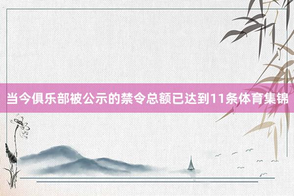 当今俱乐部被公示的禁令总额已达到11条体育集锦