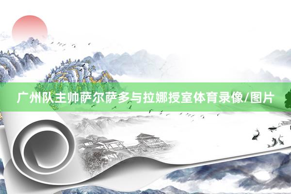 广州队主帅萨尔萨多与拉娜授室体育录像/图片