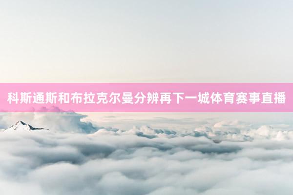 科斯通斯和布拉克尔曼分辨再下一城体育赛事直播