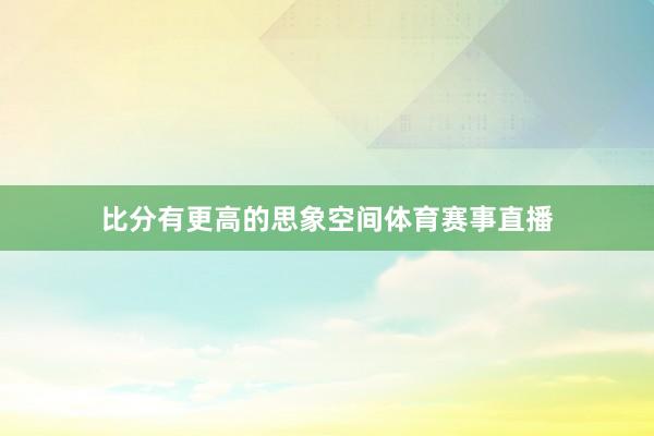比分有更高的思象空间体育赛事直播