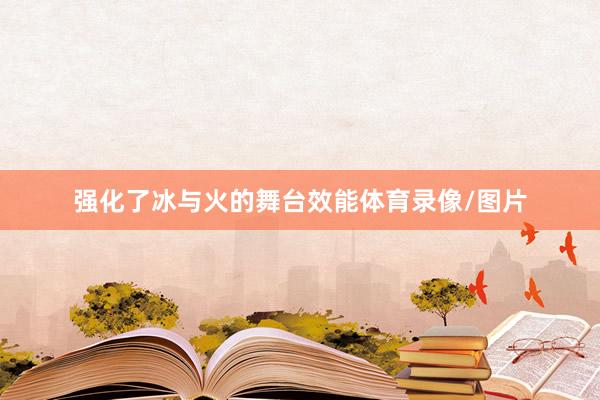 强化了冰与火的舞台效能体育录像/图片