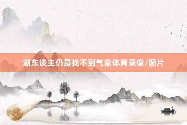 湖东谈主仍是找不到气象体育录像/图片