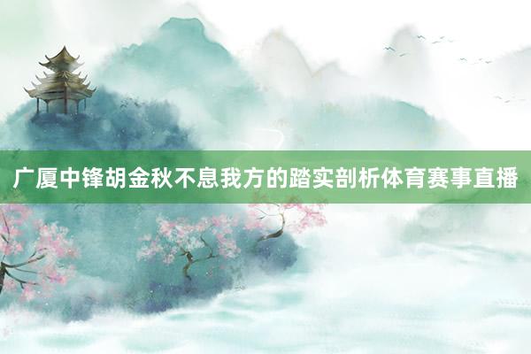 广厦中锋胡金秋不息我方的踏实剖析体育赛事直播