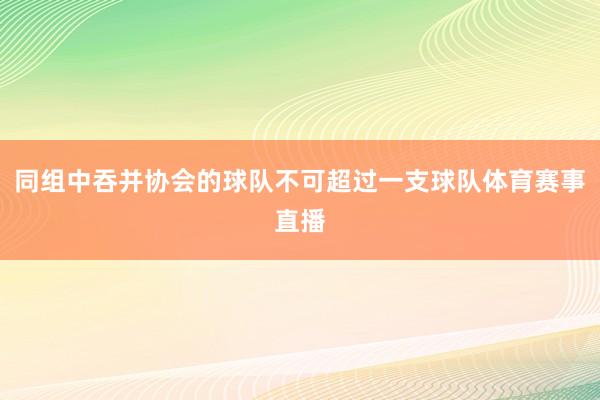 同组中吞并协会的球队不可超过一支球队体育赛事直播