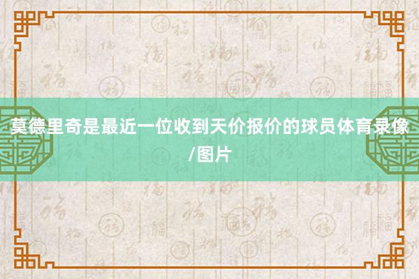 莫德里奇是最近一位收到天价报价的球员体育录像/图片
