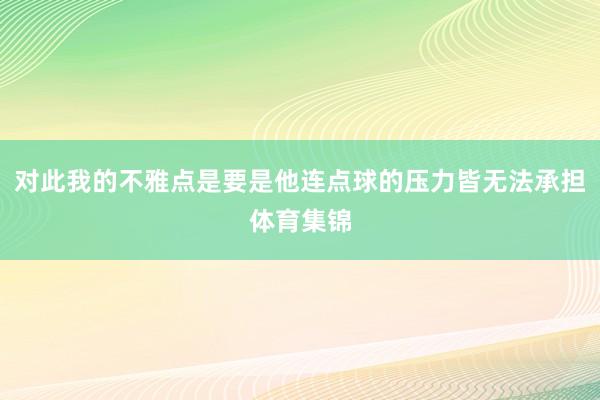 对此我的不雅点是要是他连点球的压力皆无法承担体育集锦