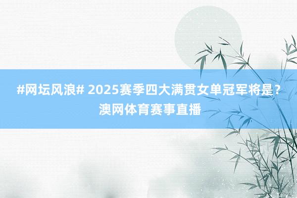 #网坛风浪# 2025赛季四大满贯女单冠军将是？ 澳网体育赛事直播