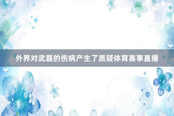 外界对武磊的伤病产生了质疑体育赛事直播