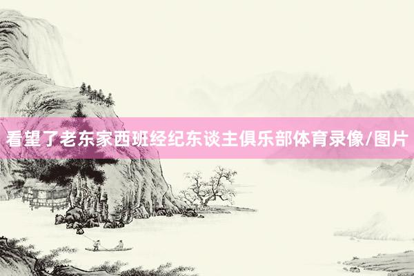 看望了老东家西班经纪东谈主俱乐部体育录像/图片
