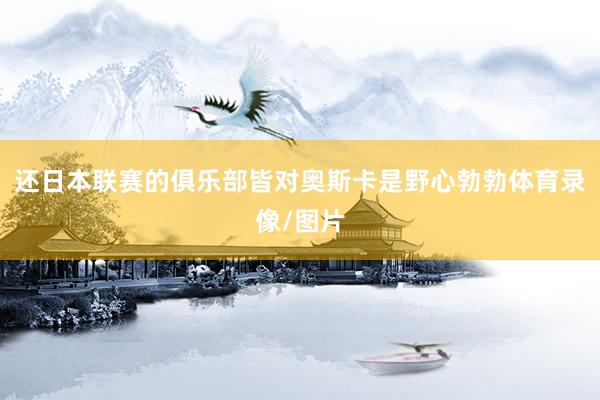 还日本联赛的俱乐部皆对奥斯卡是野心勃勃体育录像/图片
