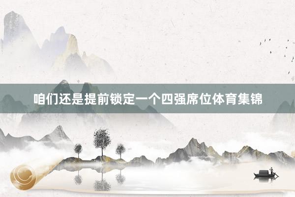 咱们还是提前锁定一个四强席位体育集锦