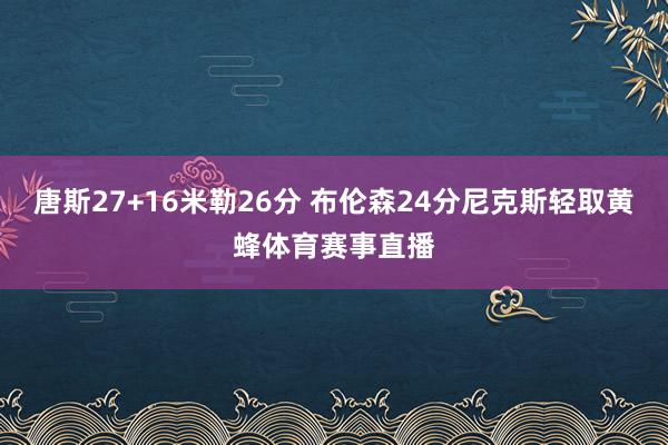 唐斯27+16米勒26分 布伦森24分尼克斯轻取黄蜂体育赛事直播