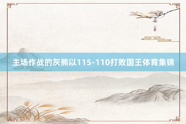 主场作战的灰熊以115-110打败国王体育集锦