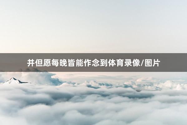 并但愿每晚皆能作念到体育录像/图片