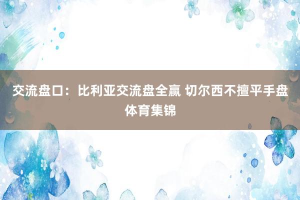 交流盘口：比利亚交流盘全赢 切尔西不擅平手盘体育集锦