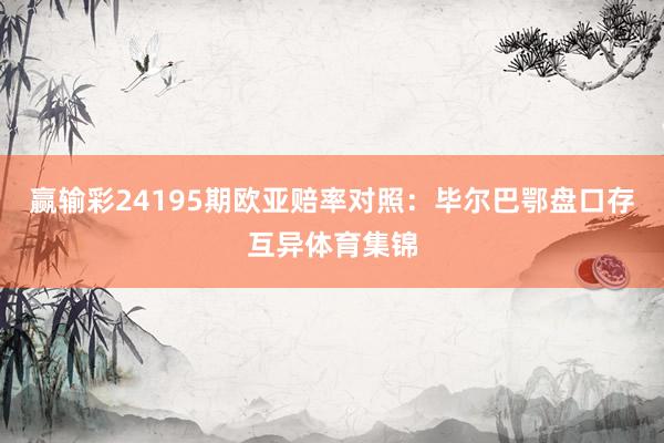 赢输彩24195期欧亚赔率对照:毕尔巴鄂盘口存互异体育集锦
