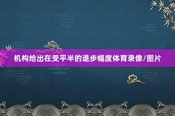 机构给出在受平半的退步幅度体育录像/图片